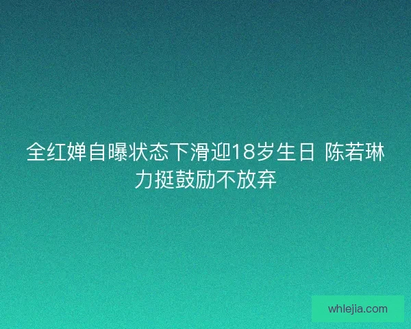 全红婵自曝状态下滑迎18岁生日 陈若琳力挺鼓励不放弃 全红婵自曝状态下滑迎18岁生日 陈若琳力挺鼓励不放弃