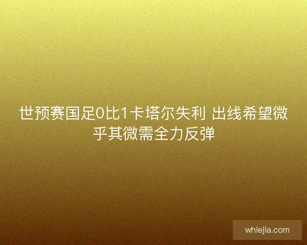 世预赛国足0比1卡塔尔失利 出线希望微乎其微需全力反弹