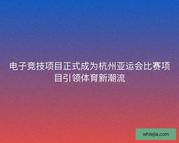 电子竞技项目正式成为杭州亚运会比赛项目引领体育新潮流 电子竞技项目正式成为杭州亚运会比赛项目引领体育新潮流