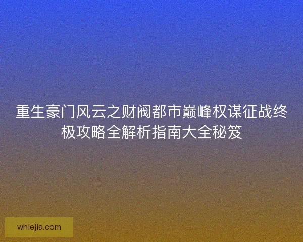 重生豪门风云之财阀都市巅峰权谋征战终极攻略全解析指南大全秘笈 重生豪门风云之财阀都市巅峰权谋征战终极攻略全解析指南大全秘笈