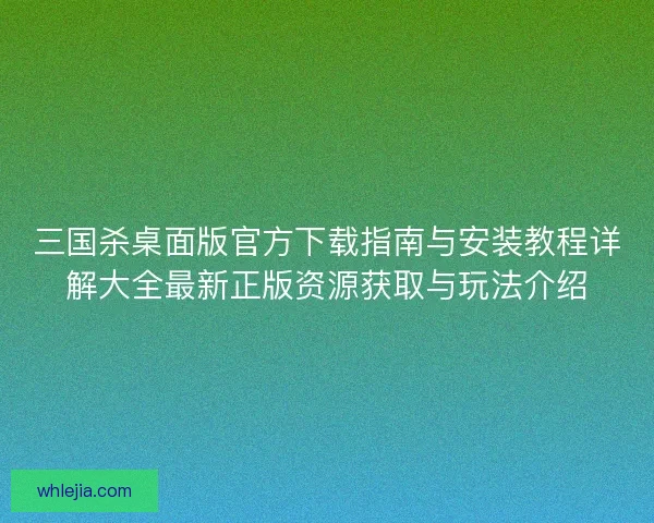 三国杀桌面版官方下载指南与安装教程详解大全最新正版资源获取与玩法介绍