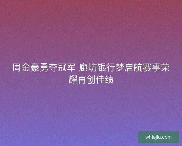 周金豪勇夺冠军 廊坊银行梦启航赛事荣耀再创佳绩