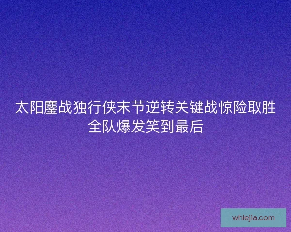 太阳鏖战独行侠末节逆转关键战惊险取胜全队爆发笑到最后