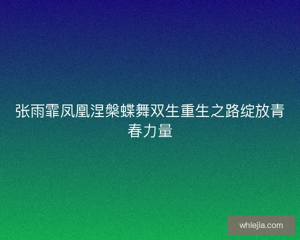张雨霏凤凰涅槃蝶舞双生重生之路绽放青春力量 张雨霏凤凰涅槃蝶舞双生重生之路绽放青春力量