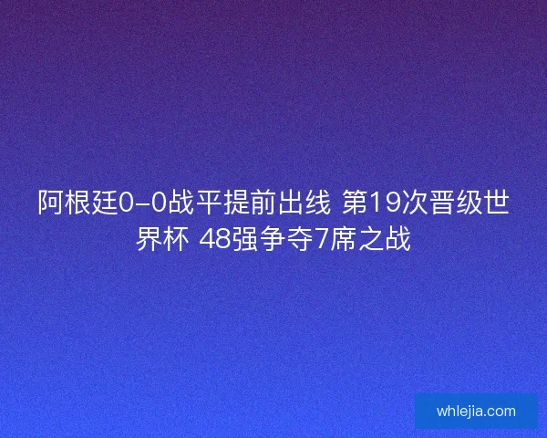 阿根廷0-0战平提前出线 第19次晋级世界杯 48强争夺7席之战