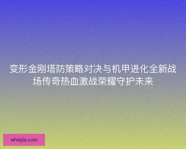 变形金刚塔防策略对决与机甲进化全新战场传奇热血激战荣耀守护未来