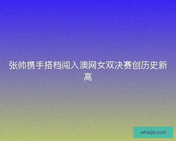 张帅携手搭档闯入澳网女双决赛创历史新高