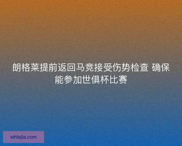 朗格莱提前返回马竞接受伤势检查 确保能参加世俱杯比赛