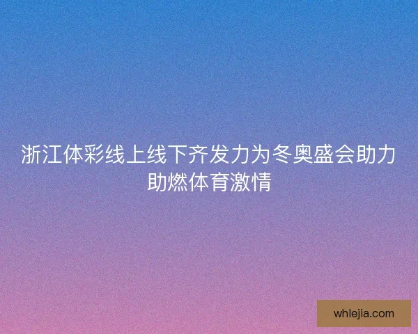 浙江体彩线上线下齐发力为冬奥盛会助力助燃体育激情
