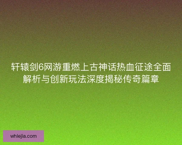 轩辕剑6网游重燃上古神话热血征途全面解析与创新玩法深度揭秘传奇篇章 轩辕剑6网游重燃上古神话热血征途全面解析与创新玩法深度揭秘传奇篇章