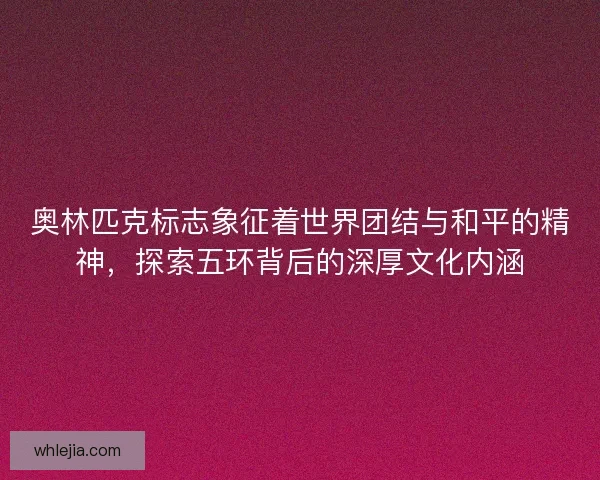 奥林匹克标志象征着世界团结与和平的精神,探索五环背后的深厚文化内涵 奥林匹克标志象征着世界团结与和平的精神,探索五环背后的深厚文化内涵