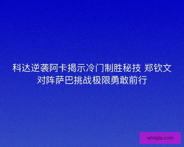 科达逆袭阿卡揭示冷门制胜秘技 郑钦文对阵萨巴挑战极限勇敢前行 科达逆袭阿卡揭示冷门制胜秘技 郑钦文对阵萨巴挑战极限勇敢前行