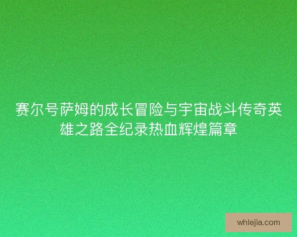 赛尔号萨姆的成长冒险与宇宙战斗传奇英雄之路全纪录热血辉煌篇章 赛尔号萨姆的成长冒险与宇宙战斗传奇英雄之路全纪录热血辉煌篇章