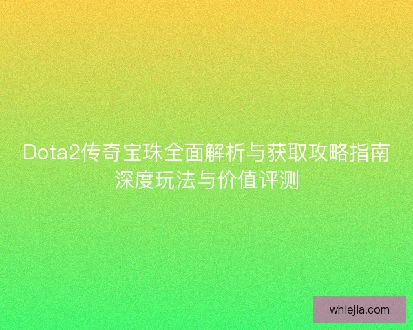 Dota2传奇宝珠全面解析与获取攻略指南深度玩法与价值评测
