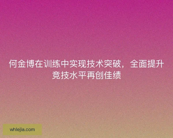 何金博在训练中实现技术突破，全面提升竞技水平再创佳绩