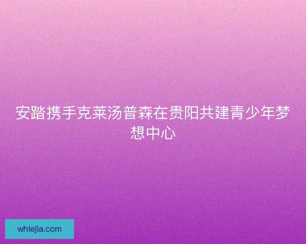 安踏携手克莱汤普森在贵阳共建青少年梦想中心