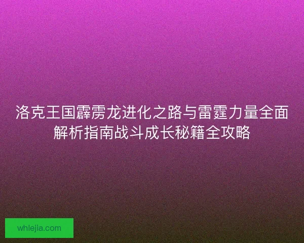 洛克王国霹雳龙进化之路与雷霆力量全面解析指南战斗成长秘籍全攻略