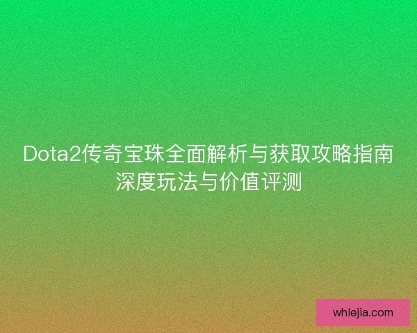 Dota2传奇宝珠全面解析与获取攻略指南深度玩法与价值评测