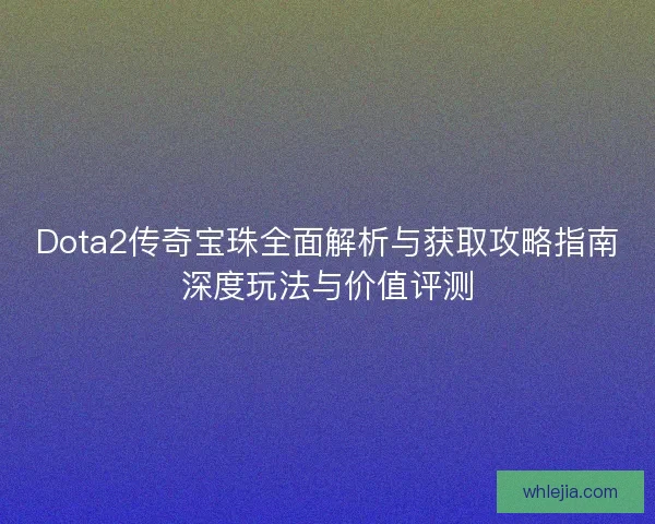 Dota2传奇宝珠全面解析与获取攻略指南深度玩法与价值评测 Dota2传奇宝珠全面解析与获取攻略指南深度玩法与价值评测