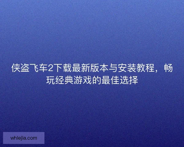侠盗飞车2下载最新版本与安装教程，畅玩经典游戏的最佳选择
