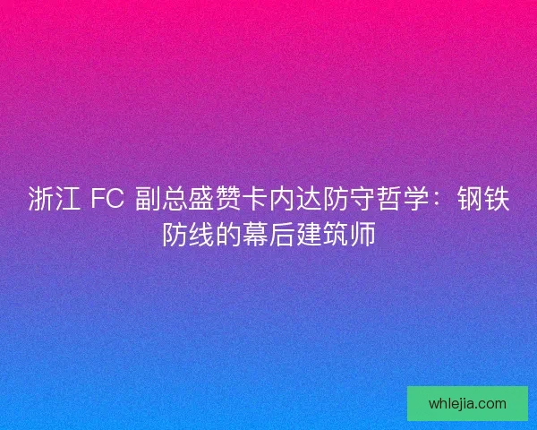 浙江 FC 副总盛赞卡内达防守哲学：钢铁防线的幕后建筑师