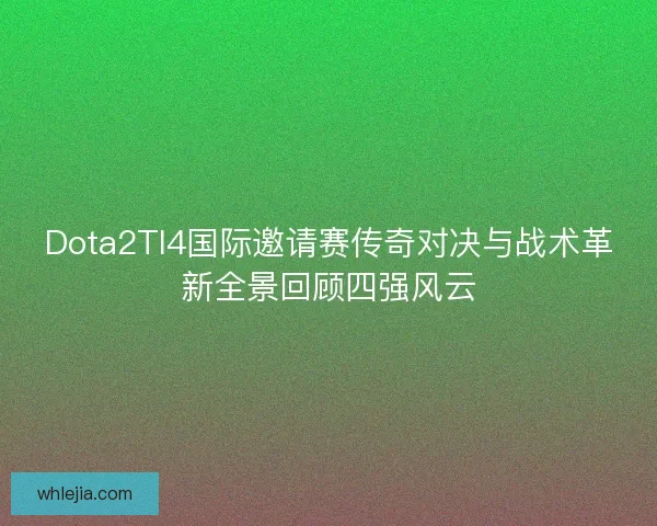 Dota2TI4国际邀请赛传奇对决与战术革新全景回顾四强风云 Dota2TI4国际邀请赛传奇对决与战术革新全景回顾四强风云
