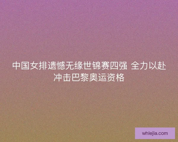 中国女排遗憾无缘世锦赛四强 全力以赴冲击巴黎奥运资格 中国女排遗憾无缘世锦赛四强 全力以赴冲击巴黎奥运资格