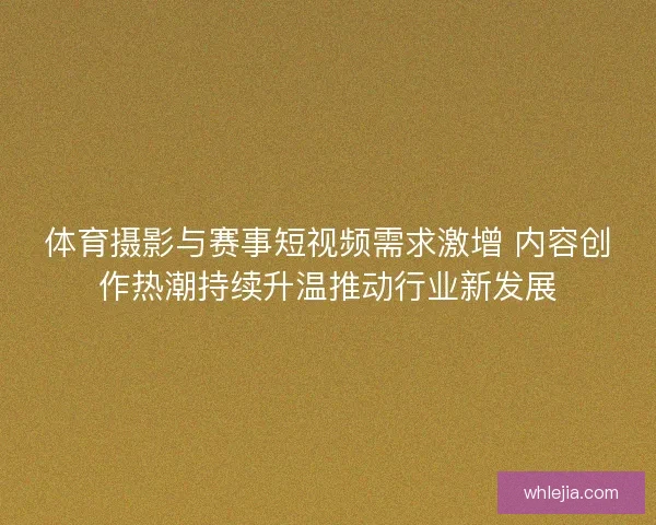 体育摄影与赛事短视频需求激增 内容创作热潮持续升温推动行业新发展 体育摄影与赛事短视频需求激增 内容创作热潮持续升温推动行业新发展