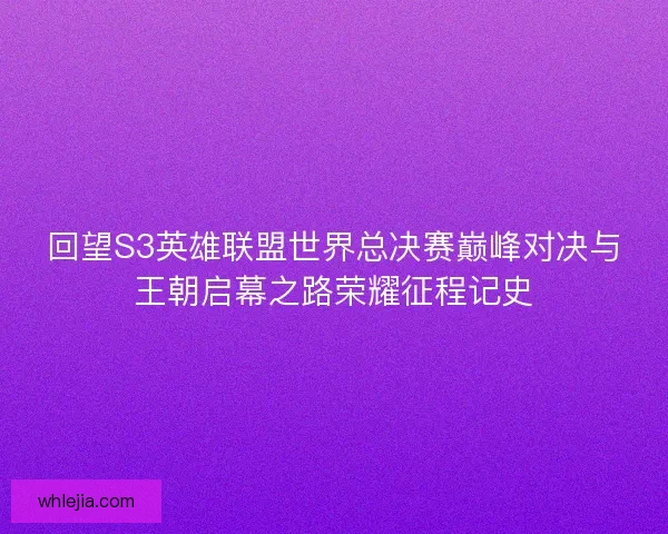 回望S3英雄联盟世界总决赛巅峰对决与王朝启幕之路荣耀征程记史 回望S3英雄联盟世界总决赛巅峰对决与王朝启幕之路荣耀征程记史