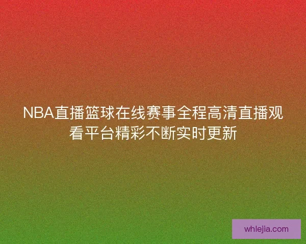 NBA直播篮球在线赛事全程高清直播观看平台精彩不断实时更新 NBA直播篮球在线赛事全程高清直播观看平台精彩不断实时更新