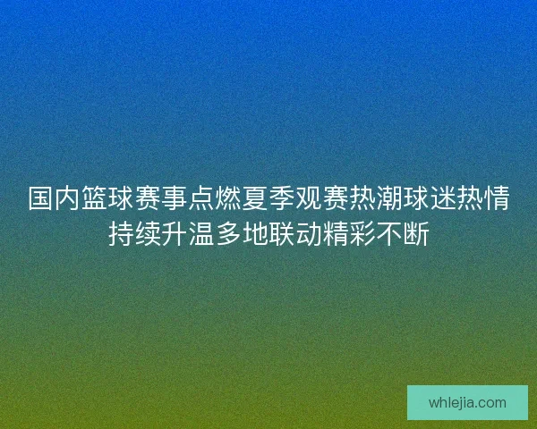 国内篮球赛事点燃夏季观赛热潮球迷热情持续升温多地联动精彩不断 国内篮球赛事点燃夏季观赛热潮球迷热情持续升温多地联动精彩不断