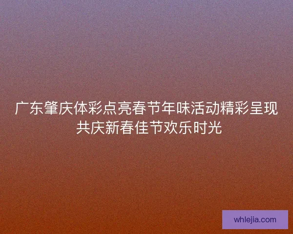 广东肇庆体彩点亮春节年味活动精彩呈现 共庆新春佳节欢乐时光 广东肇庆体彩点亮春节年味活动精彩呈现 共庆新春佳节欢乐时光